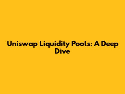Uniswap Liquidity Pools: A Deep Dive