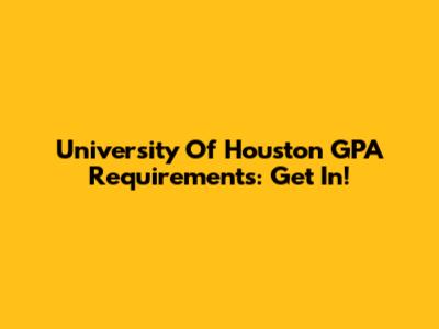 University Of Houston GPA Requirements: Get In!