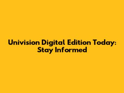 Univision Digital Edition Today: Stay Informed
