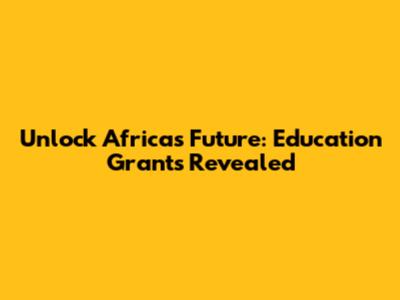 Unlock Africa's Future: Education Grants Revealed