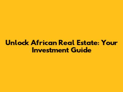 Unlock African Real Estate: Your Investment Guide