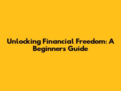 Unlocking Financial Freedom: A Beginner's Guide