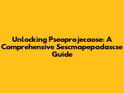 Unlocking Pseoprojecaose: A Comprehensive Sescmapepadascse Guide
