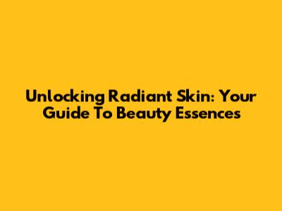 Unlocking Radiant Skin: Your Guide To Beauty Essences