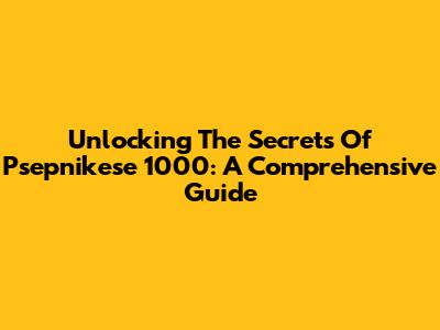 Unlocking The Secrets Of Psepnikese 1000: A Comprehensive Guide