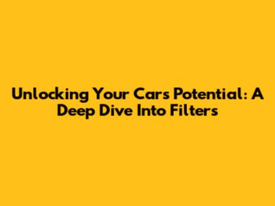 Unlocking Your Car's Potential: A Deep Dive Into Filters