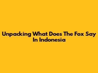 Unpacking 'What Does The Fox Say' In Indonesia