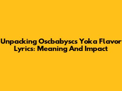Unpacking Oscbabysc's Yoka Flavor Lyrics: Meaning And Impact