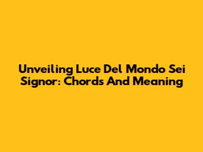Unveiling 'Luce Del Mondo Sei Signor': Chords And Meaning
