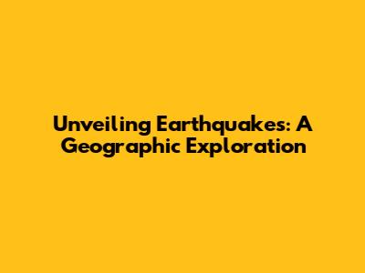 Unveiling Earthquakes: A Geographic Exploration