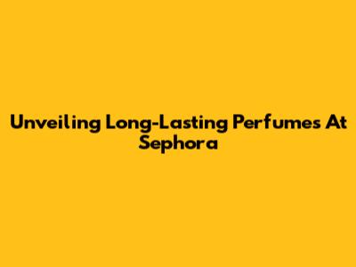 Unveiling Long-Lasting Perfumes At Sephora