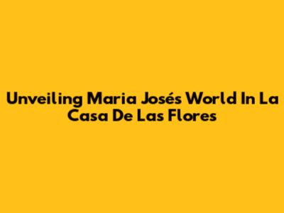 Unveiling Maria José's World In La Casa De Las Flores