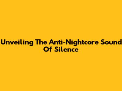 Unveiling The Anti-Nightcore Sound Of Silence