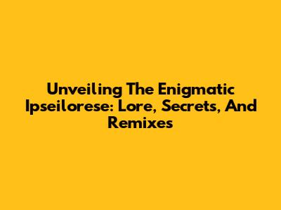 Unveiling The Enigmatic Ipseilorese: Lore, Secrets, And Remixes