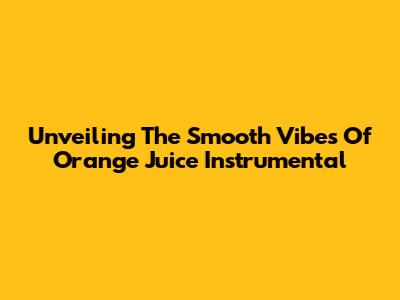 Unveiling The Smooth Vibes Of 'Orange Juice' Instrumental