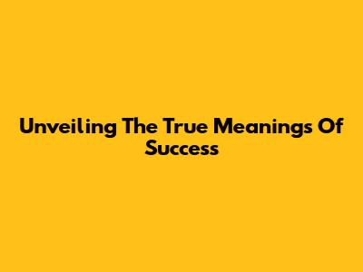 Unveiling The True Meanings Of Success