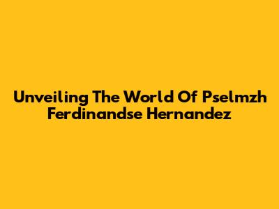 Unveiling The World Of Pselmzh Ferdinandse Hernandez