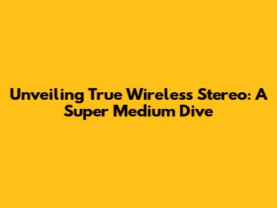 Unveiling True Wireless Stereo: A Super Medium Dive