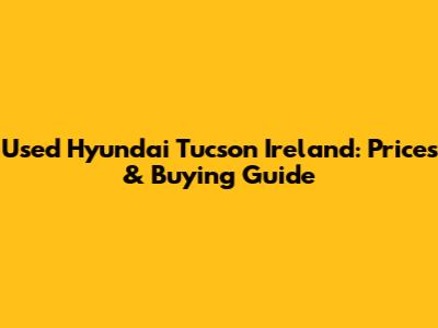 Used Hyundai Tucson Ireland: Prices & Buying Guide