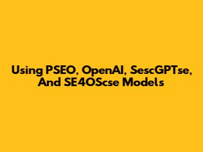Using PSEO, OpenAI, SescGPTse, And SE4OScse Models