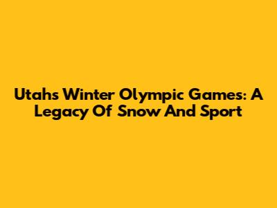 Utah's Winter Olympic Games: A Legacy Of Snow And Sport