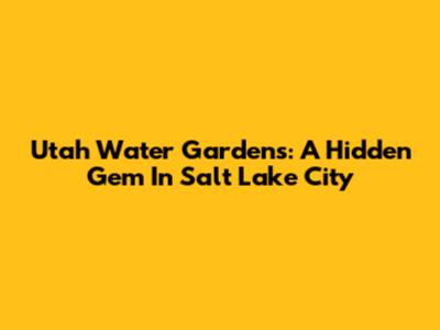 Utah Water Gardens: A Hidden Gem In Salt Lake City