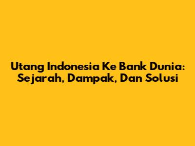 Utang Indonesia Ke Bank Dunia: Sejarah, Dampak, Dan Solusi