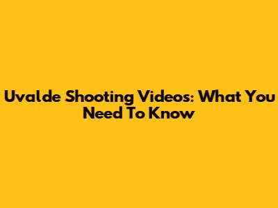 Uvalde Shooting Videos: What You Need To Know