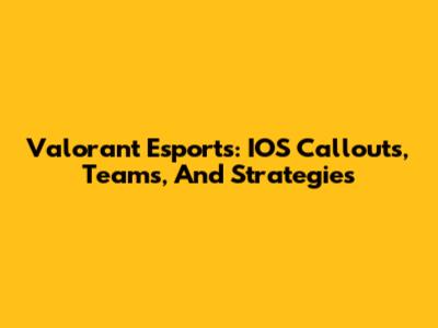 Valorant Esports: IOS Callouts, Teams, And Strategies