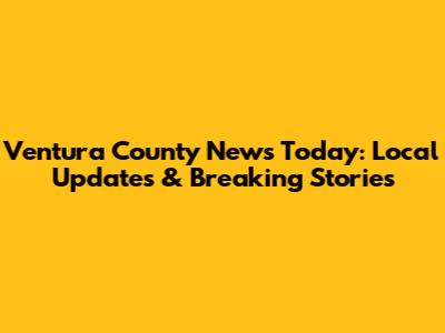 Ventura County News Today: Local Updates & Breaking Stories