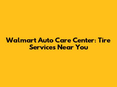 Walmart Auto Care Center: Tire Services Near You