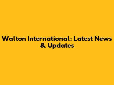 Walton International: Latest News & Updates