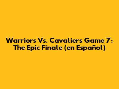 Warriors Vs. Cavaliers Game 7: The Epic Finale (en Español)