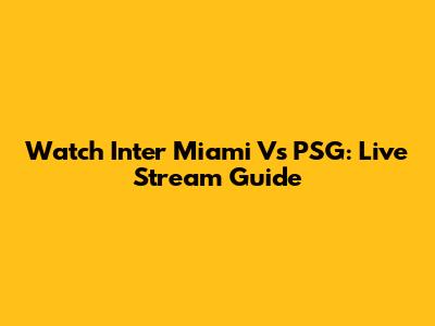 Watch Inter Miami Vs PSG: Live Stream Guide