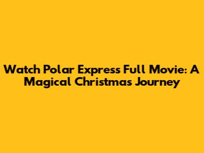 Watch Polar Express Full Movie: A Magical Christmas Journey
