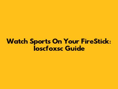 Watch Sports On Your FireStick: Ioscfoxsc Guide