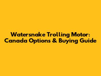 Watersnake Trolling Motor: Canada Options & Buying Guide