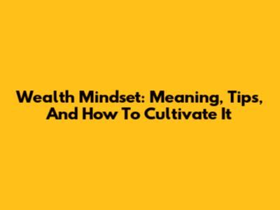 Wealth Mindset: Meaning, Tips, And How To Cultivate It