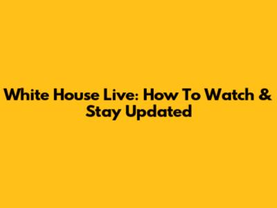 White House Live: How To Watch & Stay Updated