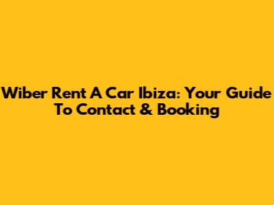 Wiber Rent A Car Ibiza: Your Guide To Contact & Booking