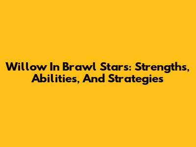 Willow In Brawl Stars: Strengths, Abilities, And Strategies