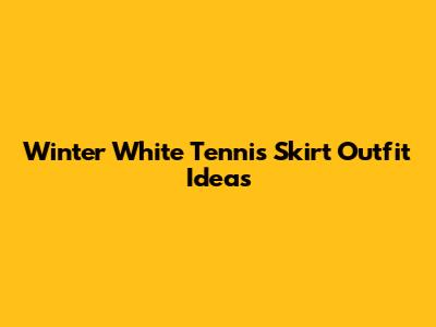 Winter White Tennis Skirt Outfit Ideas