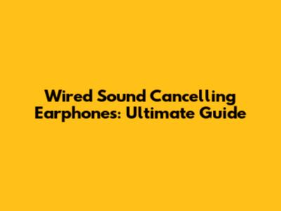 Wired Sound Cancelling Earphones: Ultimate Guide