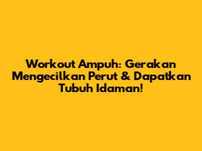 Workout Ampuh: Gerakan Mengecilkan Perut & Dapatkan Tubuh Idaman!