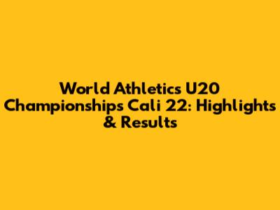 World Athletics U20 Championships Cali 22: Highlights & Results