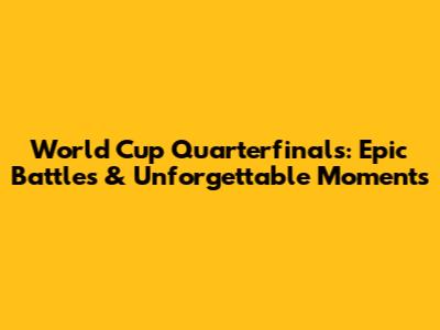 World Cup Quarterfinals: Epic Battles & Unforgettable Moments