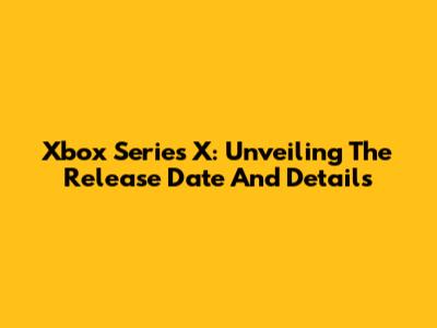 Xbox Series X: Unveiling The Release Date And Details