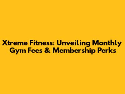 Xtreme Fitness: Unveiling Monthly Gym Fees & Membership Perks