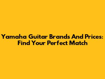 Yamaha Guitar Brands And Prices: Find Your Perfect Match