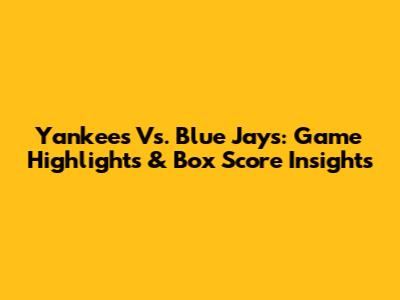 Yankees Vs. Blue Jays: Game Highlights & Box Score Insights